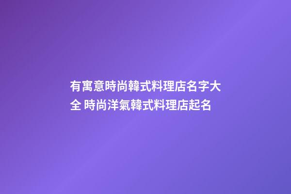 有寓意時尚韓式料理店名字大全 時尚洋氣韓式料理店起名